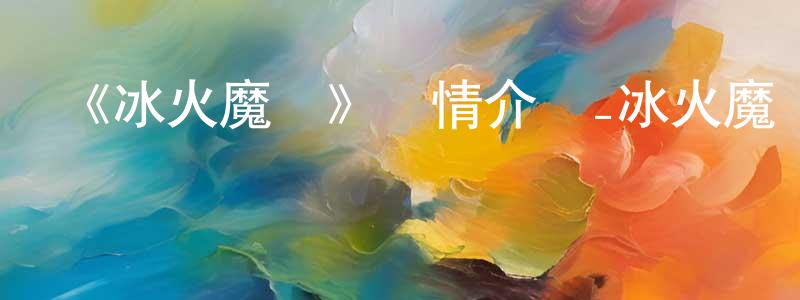《冰火魔廚》詳情介紹_冰火魔廚已完結在線觀看_冰火魔廚迅雷下載_國漫 陳仙風的blog